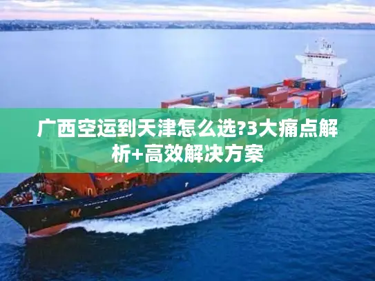 广西空运到天津怎么选?3大痛点解析+高效解决方案