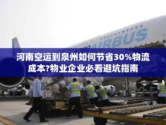 河南空运到泉州如何节省30%物流成本?物业企业必看避坑指南