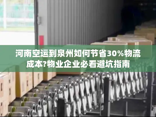 河南空运到泉州如何节省30%物流成本?物业企业必看避坑指南