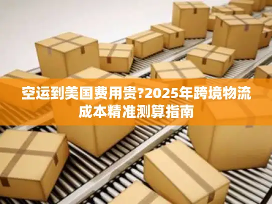 空运到美国费用贵?2025年跨境物流成本精准测算指南