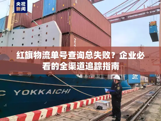 红旗物流单号查询总失败？企业必看的全渠道追踪指南