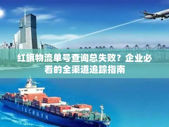 红旗物流单号查询总失败？企业必看的全渠道追踪指南