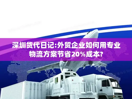 深圳货代日记:外贸企业如何用专业物流方案节省20%成本?