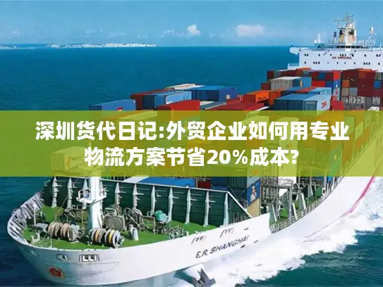 深圳货代日记:外贸企业如何用专业物流方案节省20%成本?