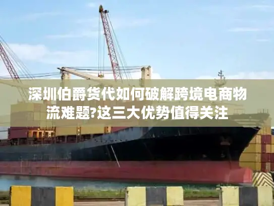 深圳伯爵货代如何破解跨境电商物流难题?这三大优势值得关注