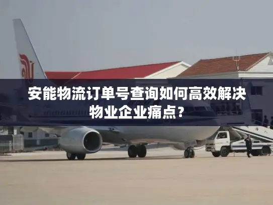 安能物流订单号查询如何高效解决物业企业痛点？