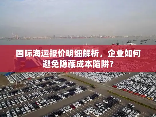 国际海运报价明细解析，企业如何避免隐藏成本陷阱？