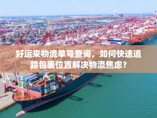 好运来物流单号查询，如何快速追踪包裹位置解决物流焦虑？