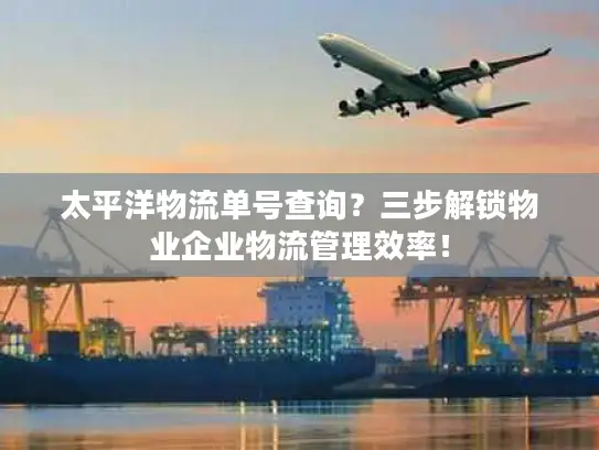 太平洋物流单号查询？三步解锁物业企业物流管理效率！