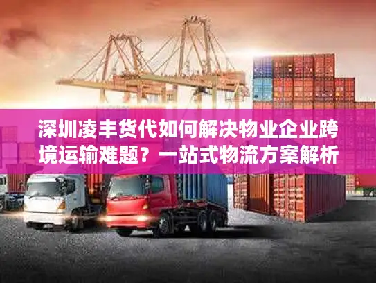 深圳凌丰货代如何解决物业企业跨境运输难题？一站式物流方案解析