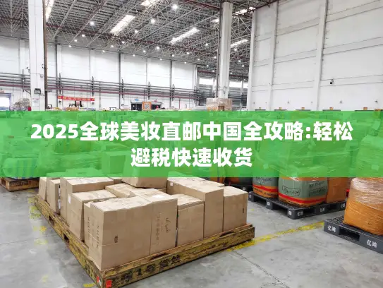 2025全球美妆直邮中国全攻略:轻松避税快速收货