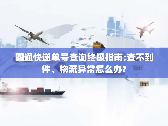 圆通快递单号查询终极指南:查不到件、物流异常怎么办?