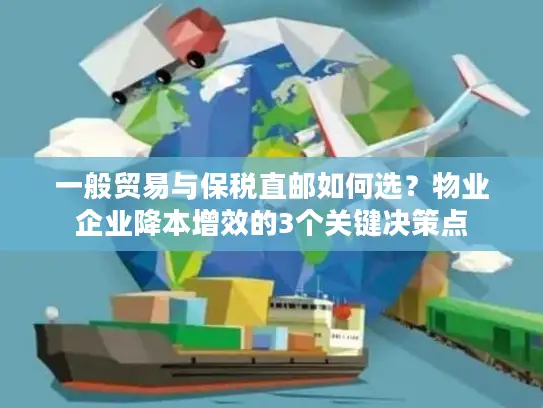一般贸易与保税直邮如何选？物业企业降本增效的3个关键决策点