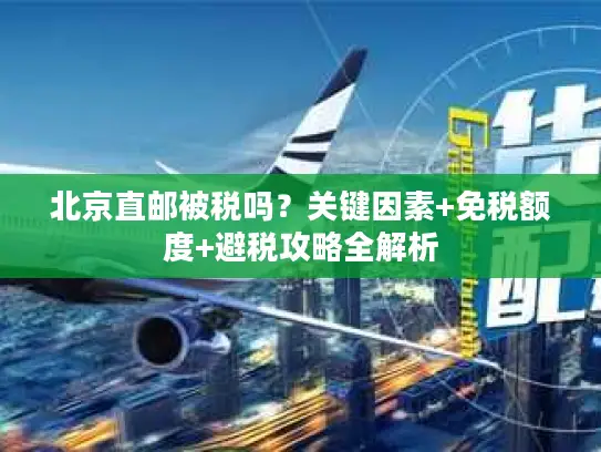 北京直邮被税吗？关键因素+免税额度+避税攻略全解析