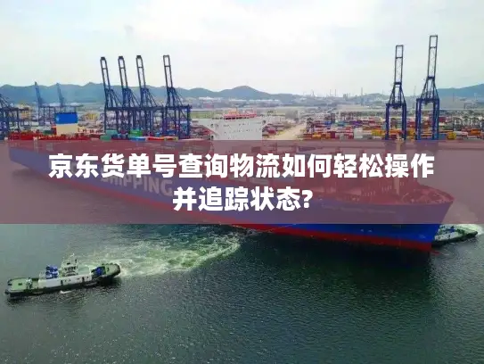 京东货单号查询物流如何轻松操作并追踪状态?