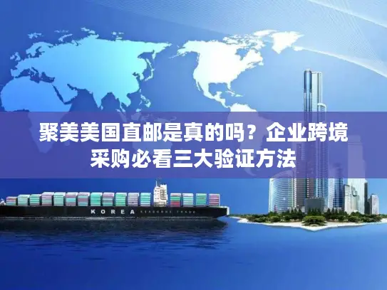 聚美美国直邮是真的吗？企业跨境采购必看三大验证方法