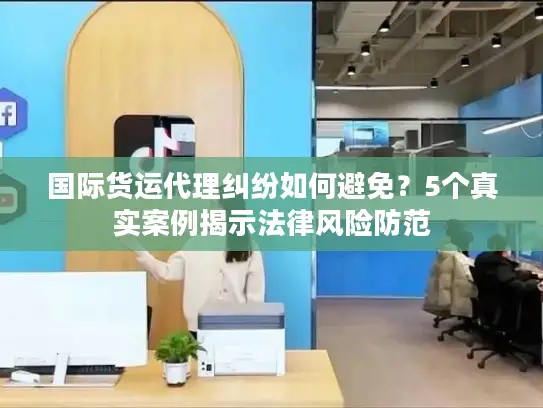 国际货运代理纠纷如何避免？5个真实案例揭示法律风险防范