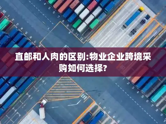直邮和人肉的区别:物业企业跨境采购如何选择?