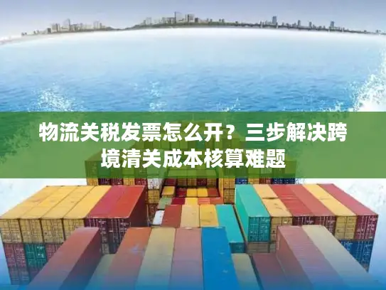 物流关税发票怎么开？三步解决跨境清关成本核算难题