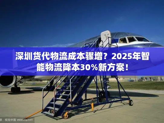 深圳货代物流成本骤增？2025年智能物流降本30%新方案！