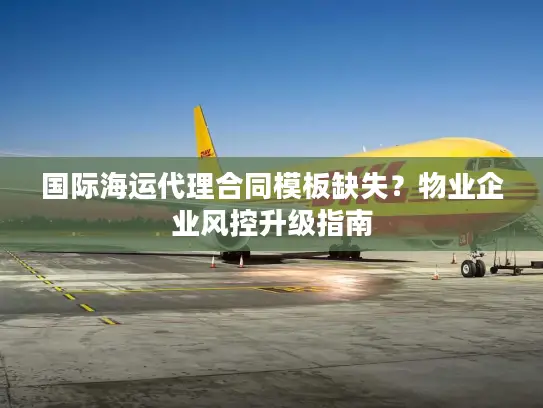 国际海运代理合同模板缺失？物业企业风控升级指南