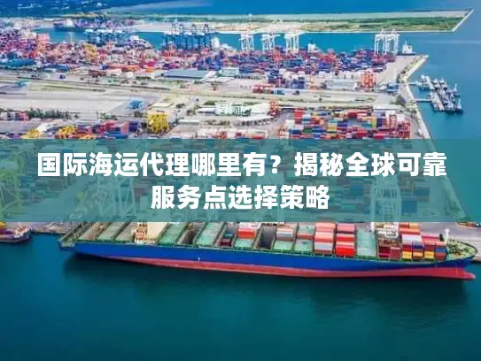 国际海运代理哪里有？揭秘全球可靠服务点选择策略