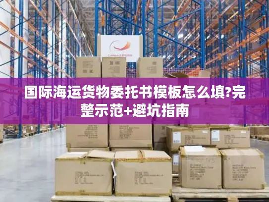 国际海运货物委托书模板怎么填?完整示范+避坑指南