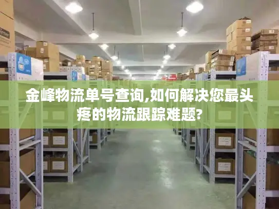 金峰物流单号查询,如何解决您最头疼的物流跟踪难题?