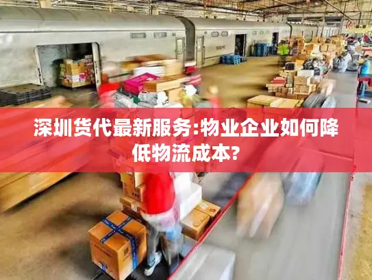 深圳货代最新服务:物业企业如何降低物流成本?