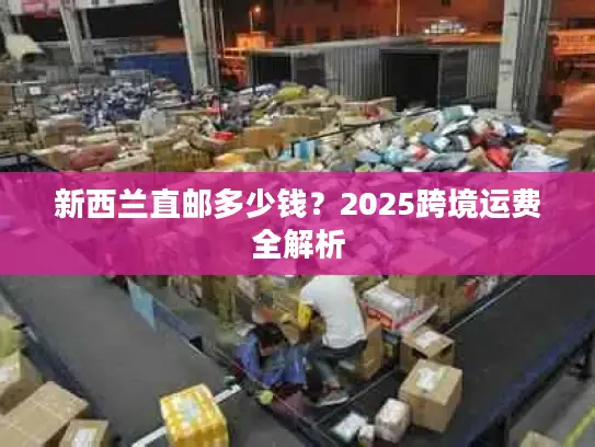 新西兰直邮多少钱？2025跨境运费全解析