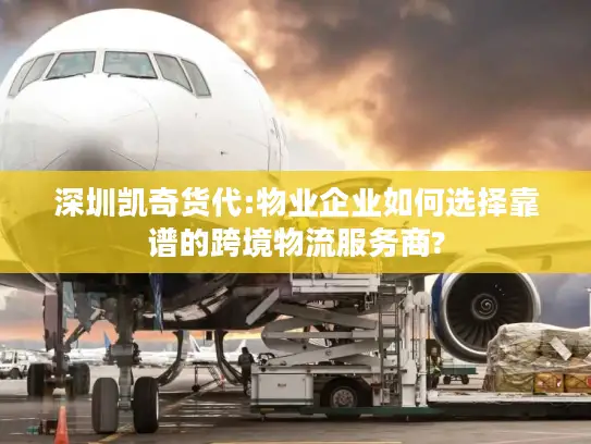 深圳凯奇货代:物业企业如何选择靠谱的跨境物流服务商?