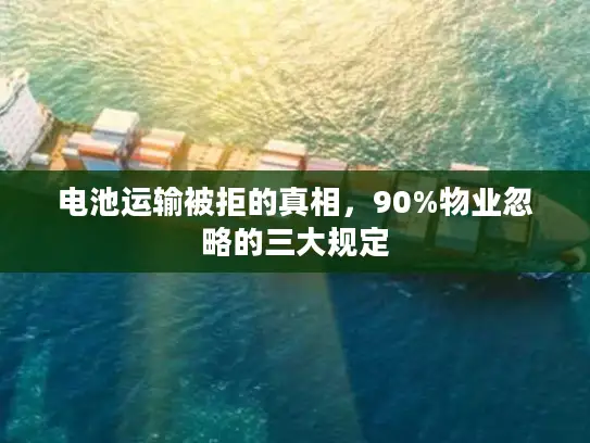 电池运输被拒的真相，90%物业忽略的三大规定