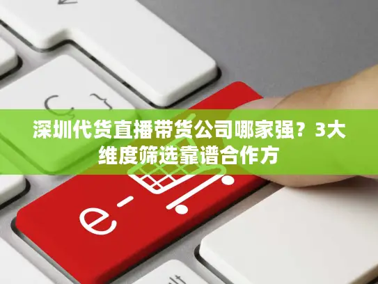 深圳代货直播带货公司哪家强？3大维度筛选靠谱合作方