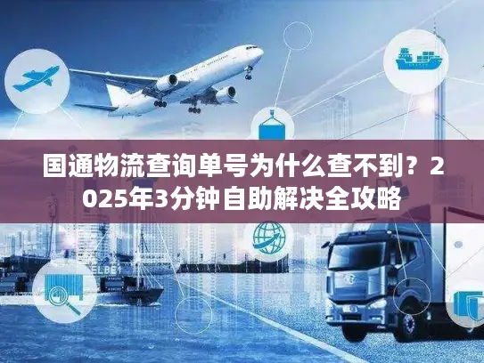 国通物流查询单号为什么查不到？2025年3分钟自助解决全攻略