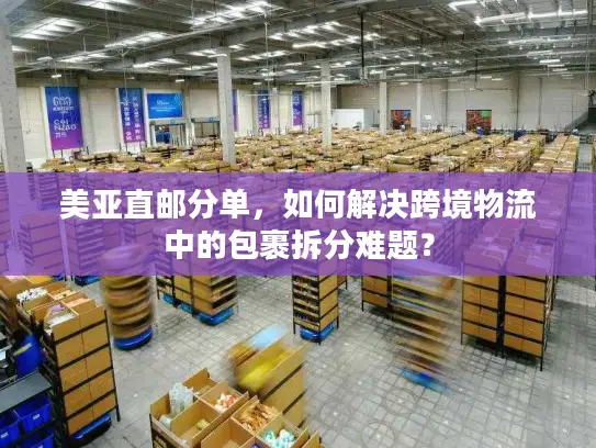 美亚直邮分单，如何解决跨境物流中的包裹拆分难题？