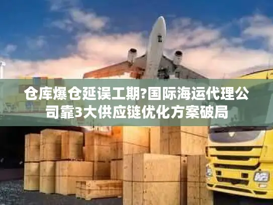 仓库爆仓延误工期?国际海运代理公司靠3大供应链优化方案破局