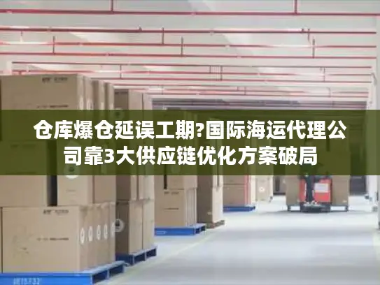 仓库爆仓延误工期?国际海运代理公司靠3大供应链优化方案破局