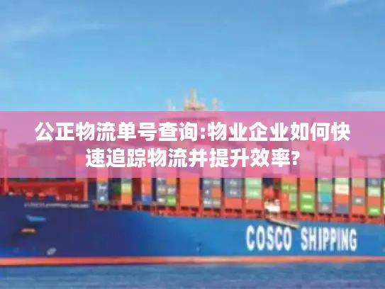 公正物流单号查询:物业企业如何快速追踪物流并提升效率?