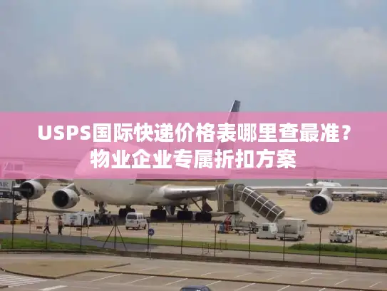 USPS国际快递价格表哪里查最准？物业企业专属折扣方案