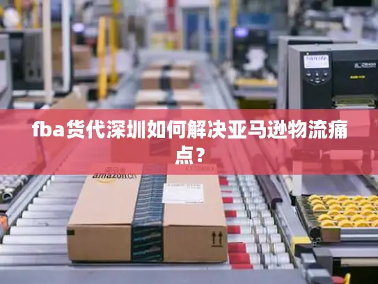 fba货代深圳如何解决亚马逊物流痛点？