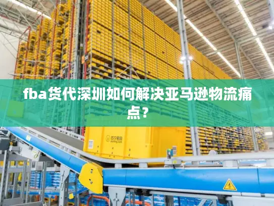 fba货代深圳如何解决亚马逊物流痛点？