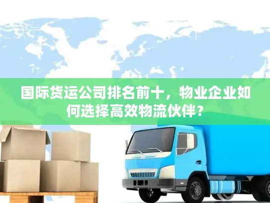 国际货运公司排名前十，物业企业如何选择高效物流伙伴？