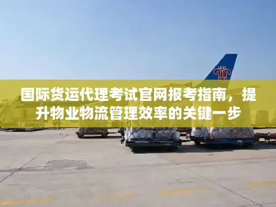 国际货运代理考试官网报考指南,提升物业物流管理效率的关键一步 国际货运代理考试官网报考指南,提升物业物流管理效率的关键一步