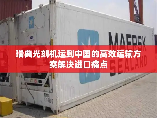 瑞典光刻机运到中国的高效运输方案解决进口痛点