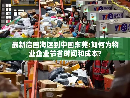 最新德国海运到中国东莞:如何为物业企业节省时间和成本?