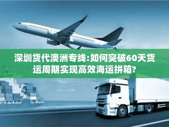 深圳货代澳洲专线:如何突破60天货运周期实现高效海运拼箱?
