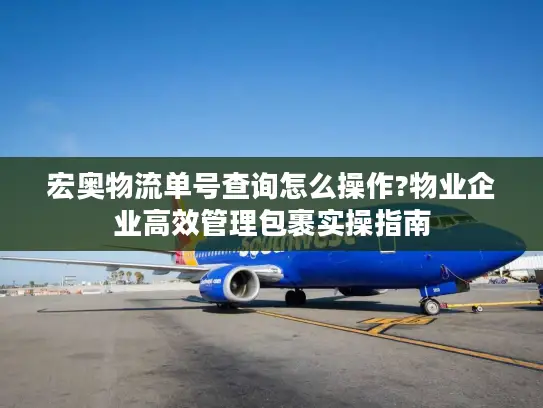 宏奥物流单号查询怎么操作?物业企业高效管理包裹实操指南