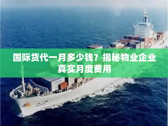 国际货代一月多少钱？揭秘物业企业真实月度费用