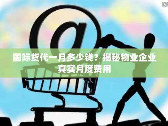 国际货代一月多少钱？揭秘物业企业真实月度费用