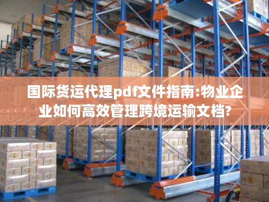 国际货运代理pdf文件指南:物业企业如何高效管理跨境运输文档?